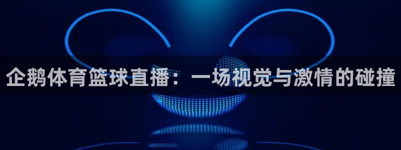 说球帝官网下载：企鹅体育篮球直播：一场视觉与激情的碰撞