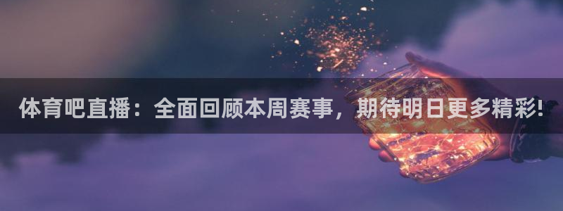 nba免费直播在线直播说球帝：体育吧直播：全面回顾本周赛事，期待明日更多精彩!