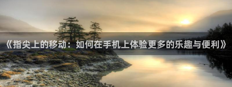 360体育直播说球帝免费观看：《指尖上的移动：如何在手机上体验更多的乐趣与便利》